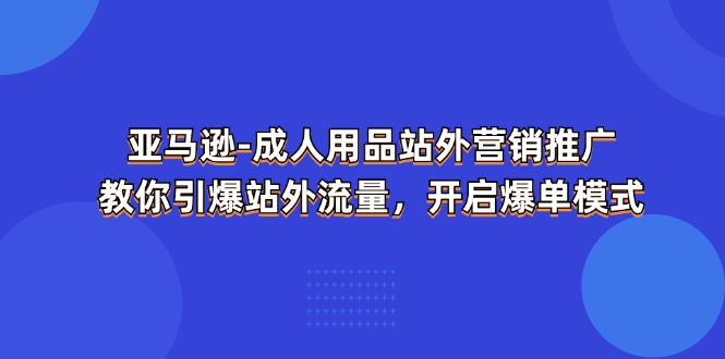 （11398期）亚马逊-成人用品 站外营销推广  教你引爆站外流量，开启爆单模式-凌秋网创