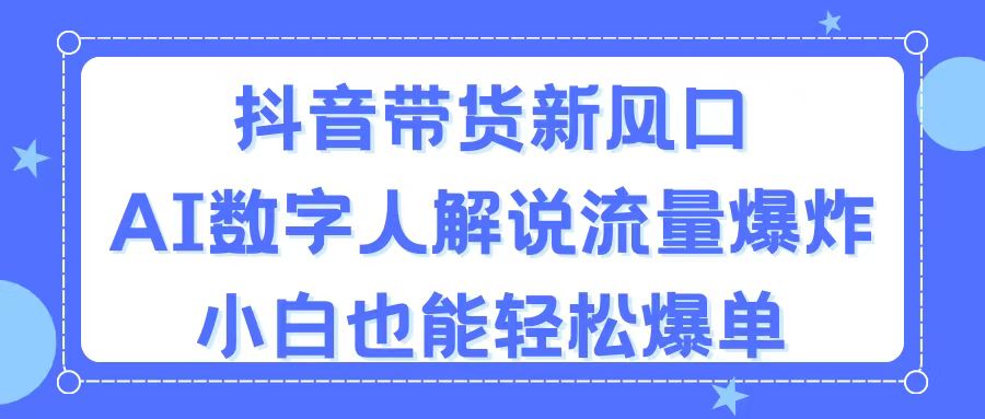 （11401期）抖音带货新风口，AI数字人解说，流量爆炸，小白也能轻松爆单-凌秋网创
