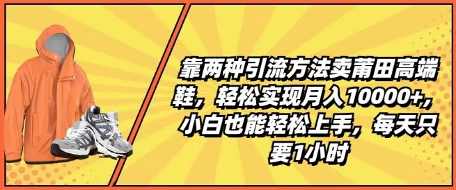 靠两种引流方法卖莆田高端鞋，轻松实现月入1W+，小白也能轻松上手，每天只要1小时【揭秘】-凌秋网创