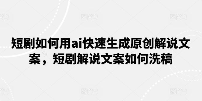 短剧如何用ai快速生成原创解说文案，短剧解说文案如何洗稿-凌秋网创