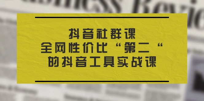 （11416期）抖音 社群课，全网性价比“第二“的抖音工具实战课-凌秋网创