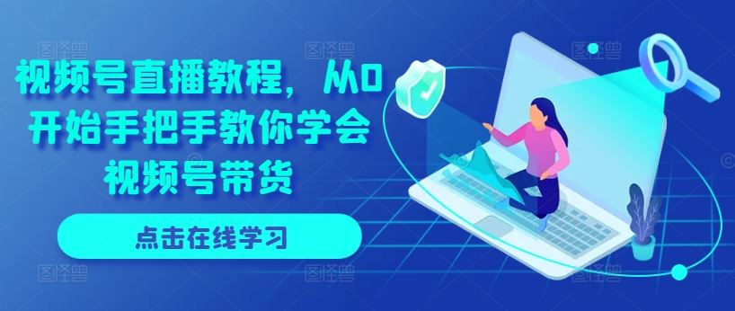 视频号直播教程，从0开始手把手教你学会视频号带货-凌秋网创