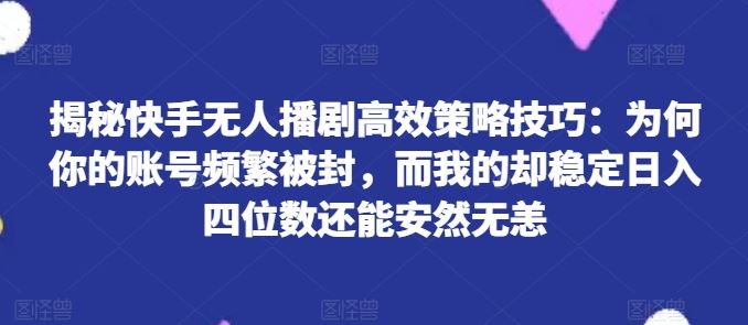 揭秘快手无人播剧高效策略技巧：为何你的账号频繁被封，而我的却稳定日入四位数还能安然无恙【揭秘】-凌秋网创