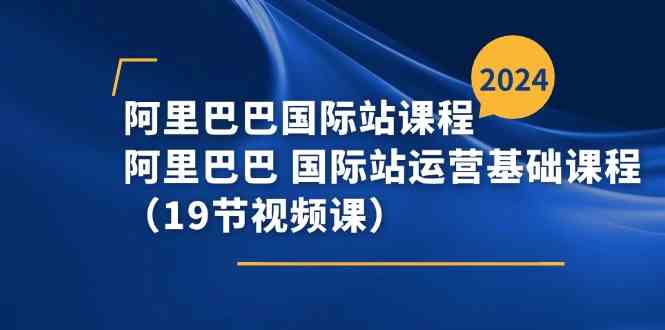 阿里巴巴国际站课程，阿里巴巴国际站运营基础课程（19节视频课）-凌秋网创