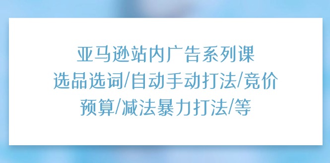 （11429期）亚马逊站内广告系列课：选品选词/自动手动打法/竞价预算/减法暴力打法/等-凌秋网创