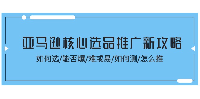 （11434期）亚马逊核心选品推广新攻略！如何选/能否爆/难或易/如何测/怎么推-凌秋网创
