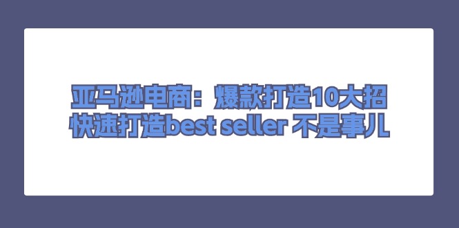 （11431期）亚马逊电商：爆款打造10大招，快速打造best seller 不是事儿-凌秋网创