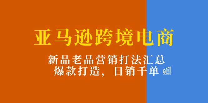 （11433期）亚马逊跨境电商：新品老品营销打法汇总，爆款打造，日销千单-凌秋网创