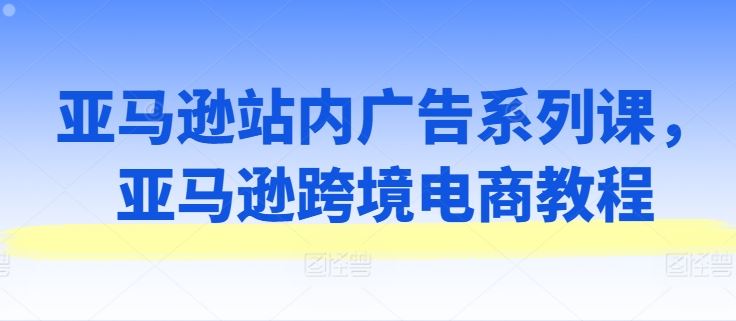 亚马逊站内广告系列课，亚马逊跨境电商教程-凌秋网创