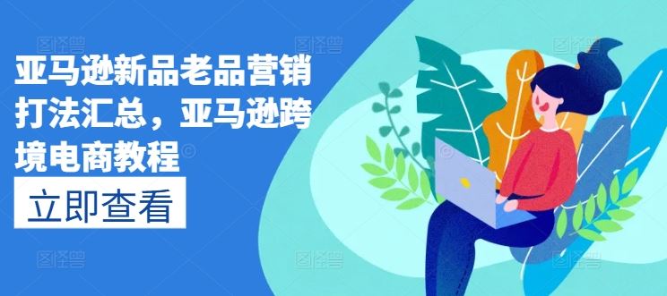 亚马逊新品老品营销打法汇总，亚马逊跨境电商教程-凌秋网创