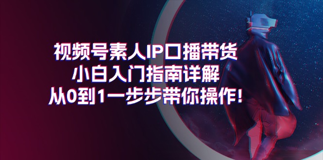 （11441期）视频号素人IP口播带货小白入门指南详解，从0到1一步步带你操作!-凌秋网创