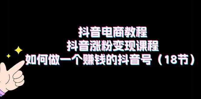 抖音电商教程：抖音涨粉变现课程：如何做一个赚钱的抖音号（18节）-凌秋网创