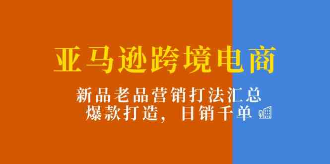 亚马逊跨境电商：新品老品营销打法汇总，爆款打造，日销千单-凌秋网创