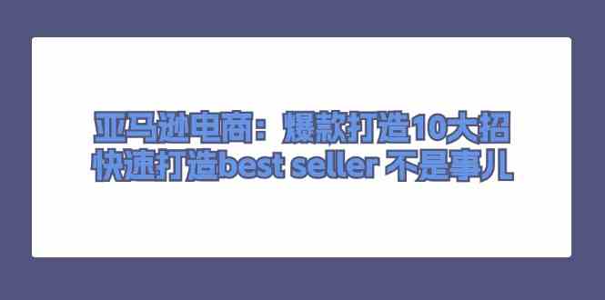 亚马逊电商：爆款打造10大招，快速打造best seller不是事儿-凌秋网创