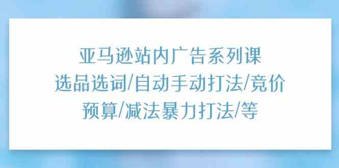 亚马逊站内广告系列课：选品选词/自动手动打法/竞价预算/减法暴力打法/等-凌秋网创