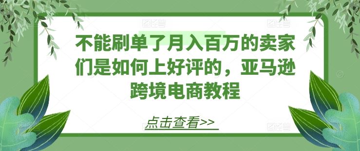 不能刷单了月入百万的卖家们是如何上好评的，亚马逊跨境电商教程-凌秋网创