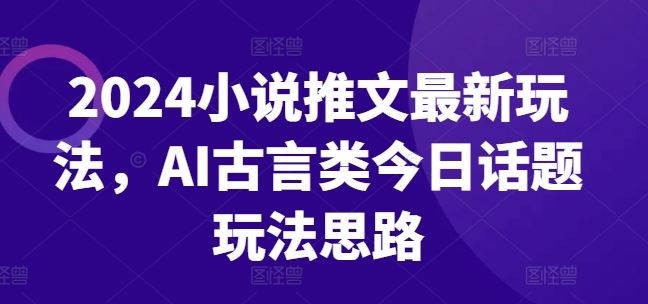 2024小说推文最新玩法，AI古言类今日话题玩法思路-凌秋网创