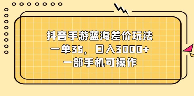（11467期）抖音手游蓝海差价玩法，一单35，日入3000+，一部手机可操作-凌秋网创