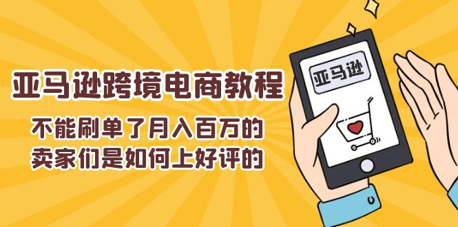 （11455期）不能s单了月入百万的卖家们是如何上好评的，亚马逊跨境电商教程-凌秋网创