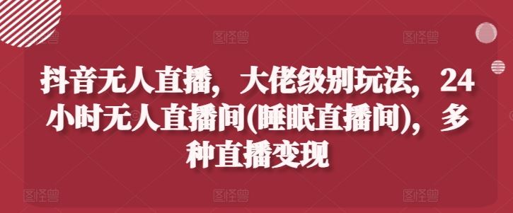 抖音无人直播，大佬级别玩法，24小时无人直播间(睡眠直播间)，多种直播变现【揭秘】-凌秋网创