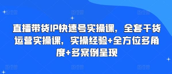 直播带货IP快速号实操课，全套干货运营实操课，实操经验+全方位多角度+多案例呈现-凌秋网创