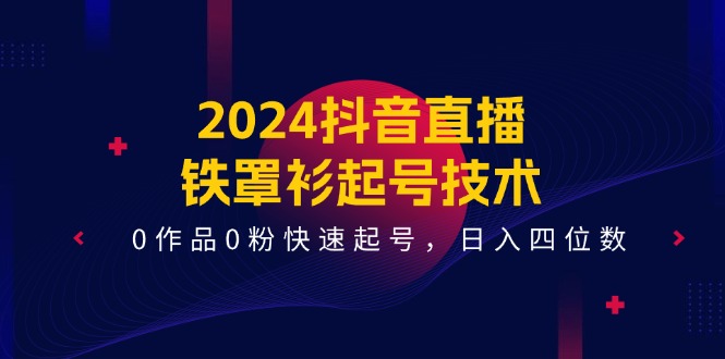 （11496期）2024抖音直播-铁罩衫起号技术，0作品0粉快速起号，日入四位数（14节课）-凌秋网创