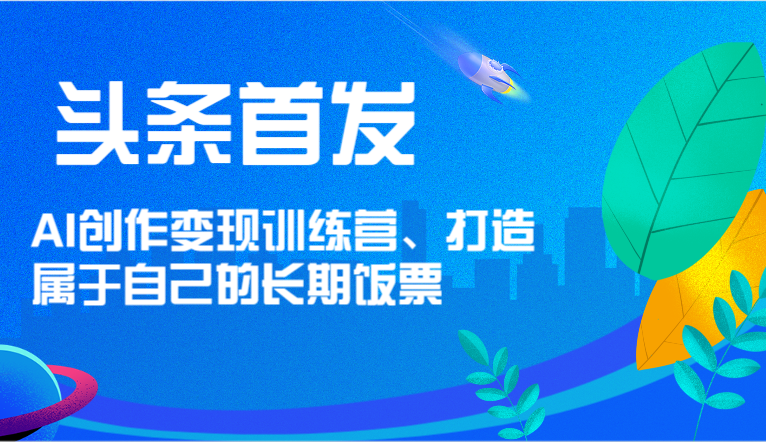 头条首发 AI创作变现训练营，打造属于自己的长期饭票-凌秋网创