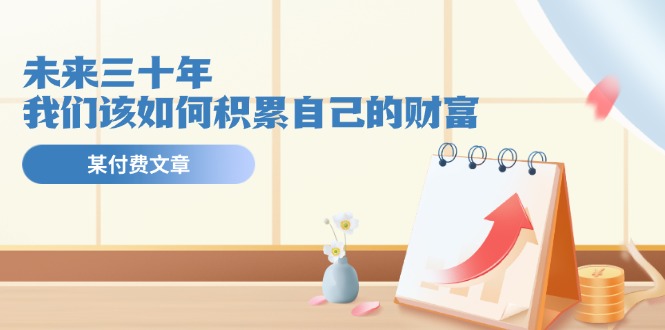 公众号付费文章《未来三十年，我们该如何积累自己的财富》-凌秋网创