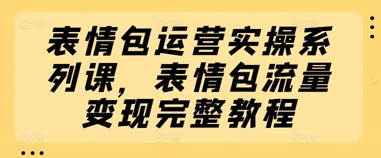 表情包运营实操系列课，表情包流量变现完整教程-凌秋网创