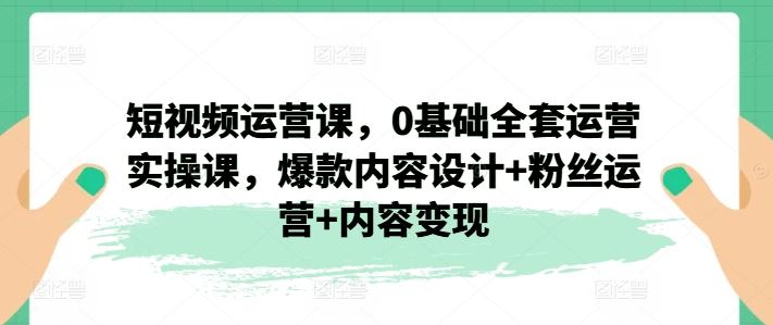 短视频运营课，0基础全套运营实操课，爆款内容设计+粉丝运营+内容变现-凌秋网创