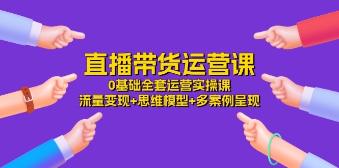 （11513期）直播带货运营课，0基础全套运营实操课 流量变现+思维模型+多案例呈现-34节-凌秋网创