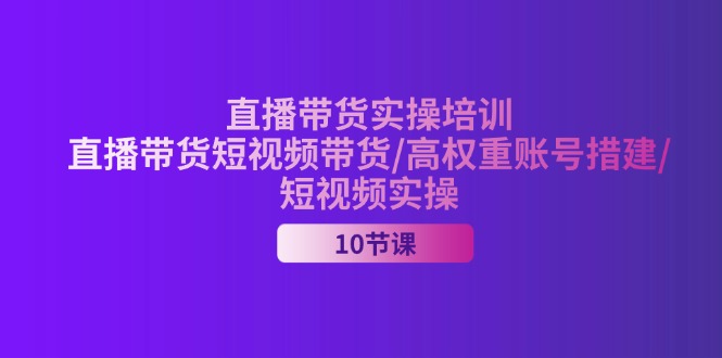 （11512期）2024直播带货实操培训，直播带货短视频带货/高权重账号措建/短视频实操-凌秋网创