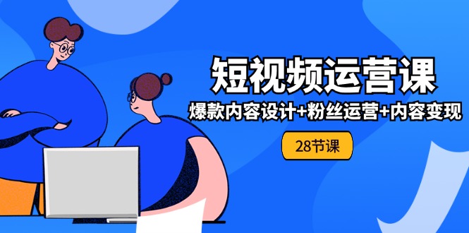 （11514期）0基础学习短视频运营-全套实战课，爆款内容设计+粉丝运营+内容变现(28节)-凌秋网创