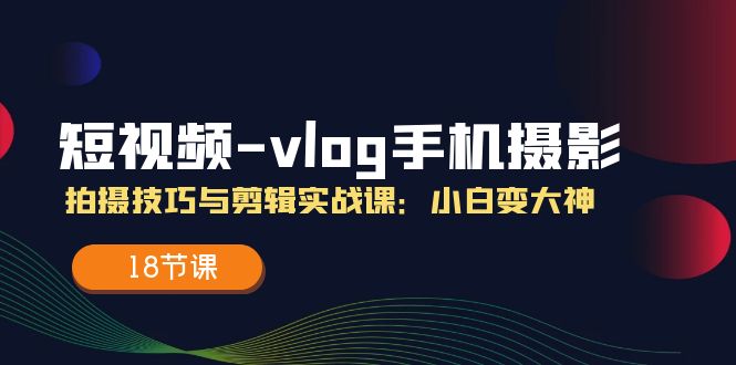 （11518期）短视频-vlog手机摄影：拍摄技巧与剪辑实战课：小白变大神（18节课）-凌秋网创