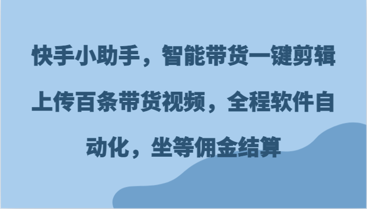 快手小助手，智能带货一键剪辑上传百条带货视频，全程软件自动化，坐等佣金结算-凌秋网创