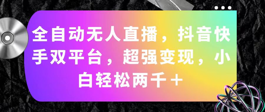 （11523期）全自动无人直播，抖音快手双平台，超强变现，小白轻松两千＋-凌秋网创