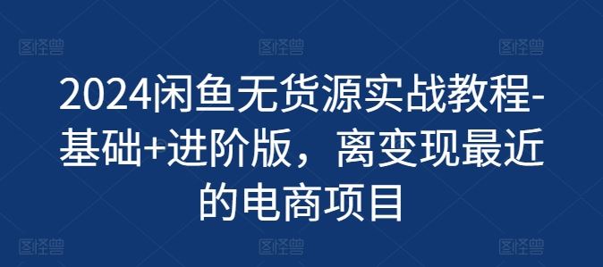 2024闲鱼无货源实战教程-基础+进阶版，离变现最近的电商项目-凌秋网创