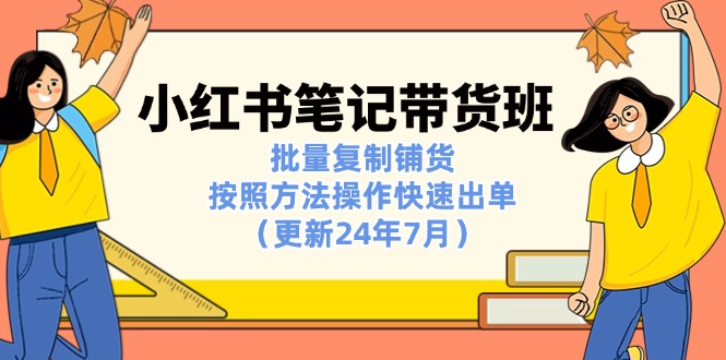 （11529期）小红书笔记-带货班：批量复制铺货，按照方法操作快速出单（更新24年7月）-凌秋网创