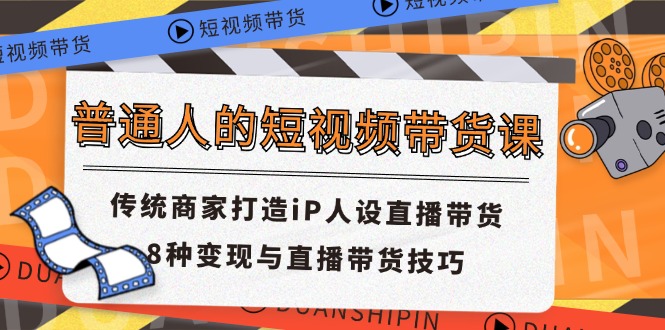 普通人的短视频带货课 传统商家打造iP人设直播带货 8种变现与直播带货技巧-凌秋网创
