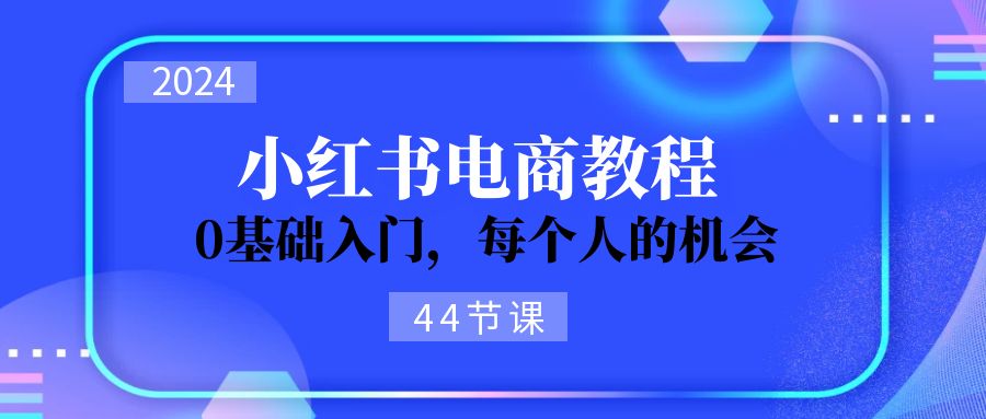 （11532期）2024从0-1学习小红书电商，0基础入门，每个人的机会（44节）-凌秋网创