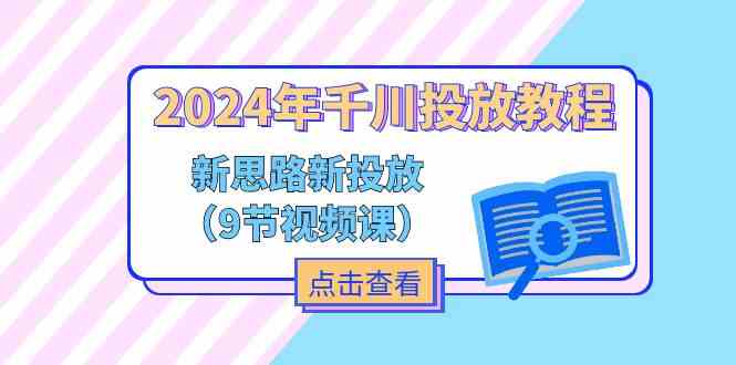 2024年千川投放教程，新思路+新投放（9节视频课）-凌秋网创