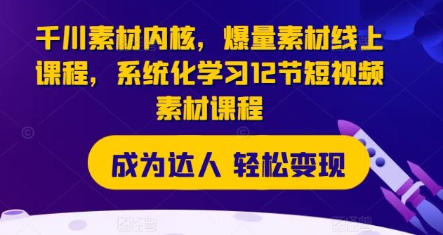 千川素材内核，爆量素材线上课程，系统化学习12节短视频素材课程-凌秋网创