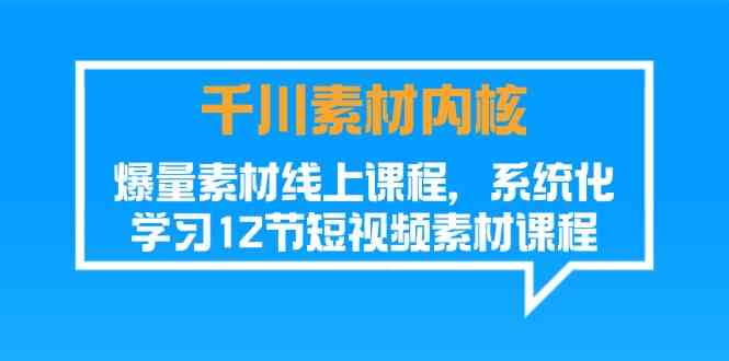 千川素材内核，爆量素材线上课程，系统化学习短视频素材（12节）-凌秋网创