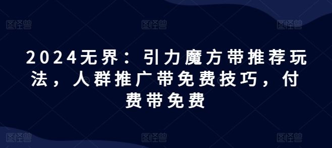2024无界：引力魔方带推荐玩法，人群推广带免费技巧，付费带免费-凌秋网创