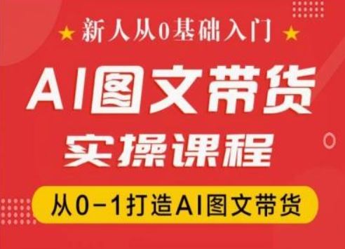 新人从0基础入门，抖音AI图文带货实操课程，从0-1打造AI图文带货-凌秋网创