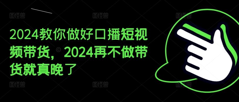 2024教你做好口播短视频带货，2024再不做带货就真晚了-凌秋网创