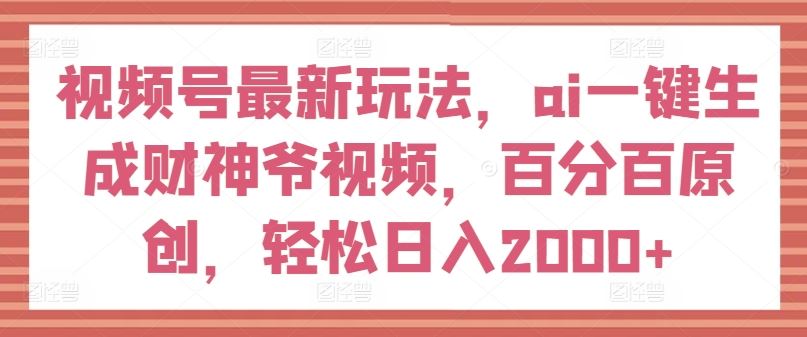 视频号最新玩法，ai一键生成财神爷视频，百分百原创，轻松日入2000+【揭秘】-凌秋网创