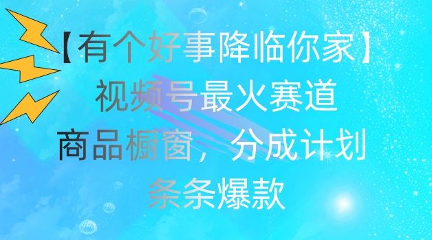 【有个好事降临你家】视频号爆火赛道，商品橱窗，分成计划，条条爆款【揭秘】-凌秋网创