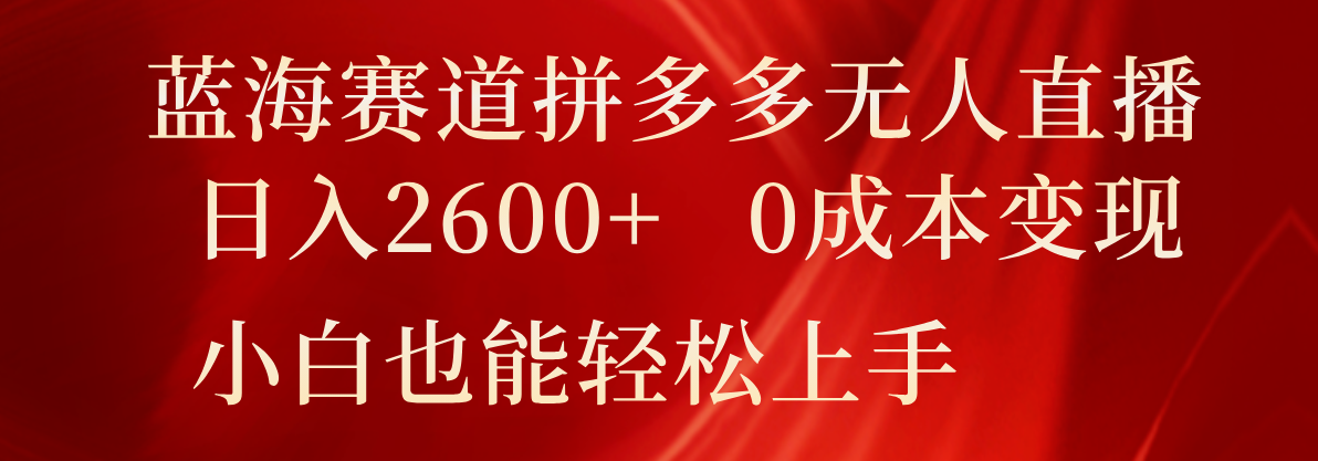 蓝海赛道拼多多无人直播，日入2600+，0成本变现，小白也能轻松上手-凌秋网创
