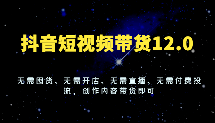 抖音短视频带货12.0，无需囤货、无需开店、无需直播、无需付费投流，创作内容带货即可-凌秋网创